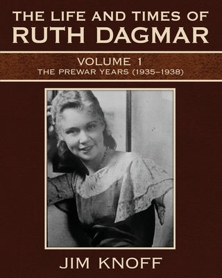 The Life and Times of Ruth Dagmar: Volume 1, The Prewar Years (1935-1938) by Knoff, Jim
