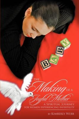The Making of a Joyful Mother: A Spiritual Journey for Women Experiencing Infertility by Webb, Kimberly