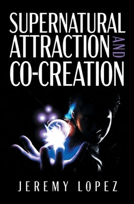 Supernatural Attraction and Co-Creation by Lopez, Jeremy