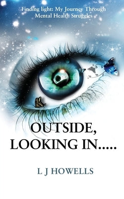 Outside, Looking In.....: Finding light: My Journey Through Mental Health Struggles by Howells, L. J.