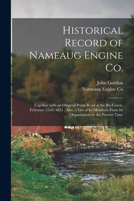 Historical Record of Nameaug Engine Co.: Together With an Original Poem Read at the Re-union, February 22nd, 1871: Also, a List of Its Members From It by Gordon, John