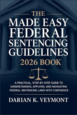 The Made Easy Federal Sentencing Guidelines 2026 Book: A Practical, Step-by-Step Guide to Understanding, Applying, and Navigating Federal Sentencing L by Veymont, Darian K.