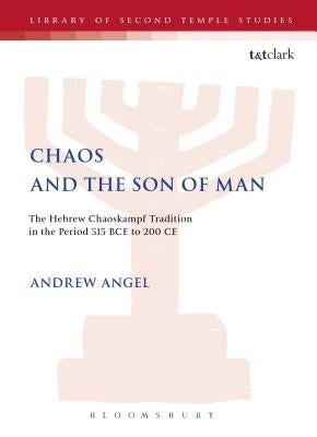 Chaos and the Son of Man: The Hebrew Chaoskampf Tradition in the Period 515 Bce to 200 CE by Angel, Andrew