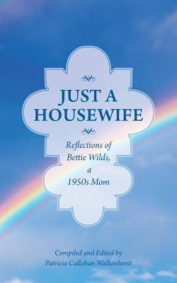 Just a Housewife: Reflections of Bettie Wilds, a 1950s Mom by Walkenhorst, Patricia Callahan