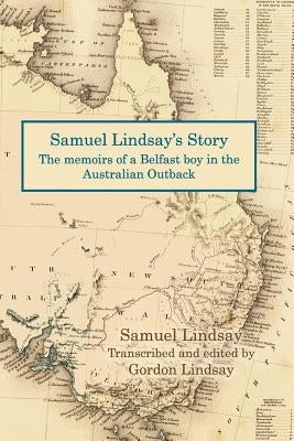 Samuel Lindsay's Story: The memoir of a Belfast boy in the Australian Outback by Lindsay, Gordon