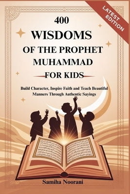 400 Wisdoms of the Prophet Muhammad for Kids: Build Character, Inspire Faith and Teach Beautiful Manners Through Authentic Sayings by Noorani, Samiha