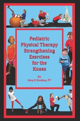Pediatric Physical Therapy Strengthening Exercises for the Knees: Treatment Suggestions by Muscle Action by Sturkey Pt, Amy E.