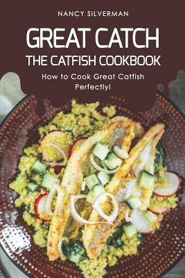 Great Catch: The Catfish Cookbook - How to Cook Great Catfish Perfectly! by Silverman, Nancy