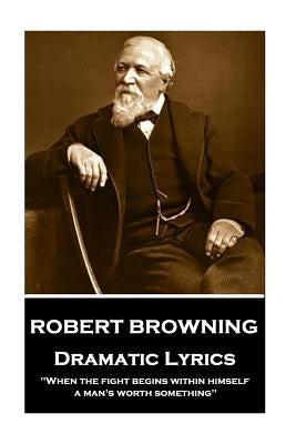 Robert Browning - Dramatic Lyrics: "When the fight begins within himself, a man's worth something" by Browning, Robert