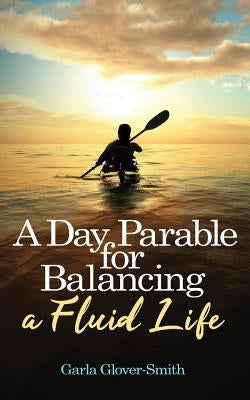 A Day Parable for Balancing a Fluid Life by Glover-Smith, Garla
