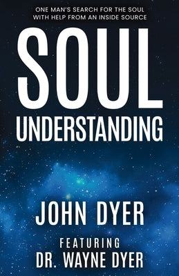 Soul Understanding: One Man's Search for the Soul, With Help from An Inside Source by Dyer, John