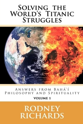 Solving the World's Titanic Struggles: Answers from Baha'i Philosophy and Spirituality by Richards, Rodney