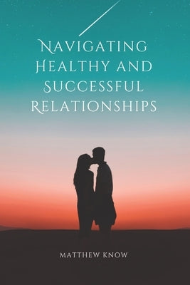 Navigating Healthy and Successful Relationships. by Know, Matthew