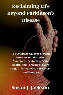 Reclaiming Life Beyond Parkinson's Disease: The Complete Guide to Slowing Progression, Mastering Symptoms, Protecting Brain Health, and Thriving at Ev by Jackson, Susan J.