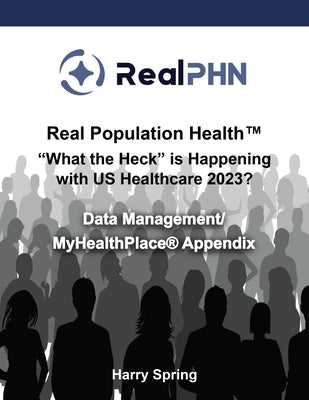 Real Population Health(TM) "What the Heck" is Happening with US Healthcare 2023?: Data Management/MyHealthPlace(R) Appendix by Spring, Harry