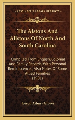 The Alstons And Allstons Of North And South Carolina: Compiled From English, Colonial And Family Records, With Personal Reminiscences, Also Notes Of S by Groves, Joseph Asbury