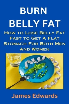 Burn Belly Fat: How to Lose Belly Fat Fast to Get A Flat Stomach For Both Men And Women by Edwards, James