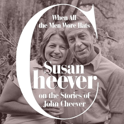 When All the Men Wore Hats: Susan Cheever on the Stories of John Cheever by Cheever, Susan