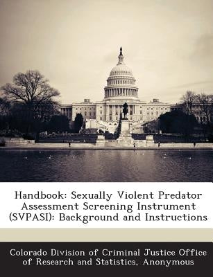 Handbook: Sexually Violent Predator Assessment Screening Instrument (Svpasi): Background and Instructions by Colorado Division of Criminal Justice of