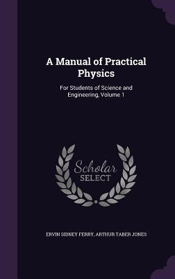 A Manual of Practical Physics: For Students of Science and Engineering, Volume 1 by Ferry, Ervin Sidney