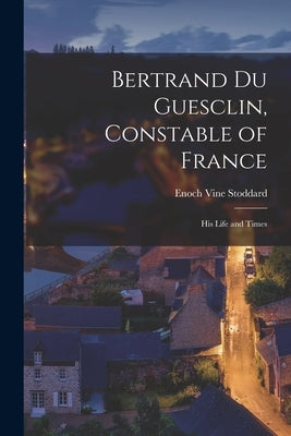 Bertrand Du Guesclin, Constable of France; his Life and Times by Stoddard, Enoch Vine 1840-1908