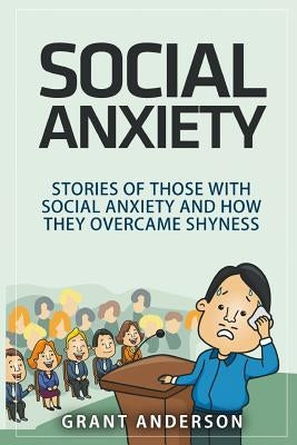 Social Anxiety: Stories Of Those With Social Anxiety And How They Overcame Shyness by Anderson, Grant