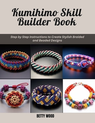 Kumihimo Skill Builder Book: Step by Step Instructions to Create Stylish Braided and Beaded Designs by Wood, Betty