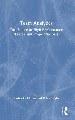 Team Analytics: The Future of High-Performance Teams and Project Success by Goldman, Bentzy