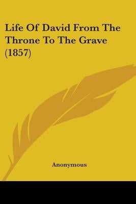 Life Of David From The Throne To The Grave (1857) by Anonymous