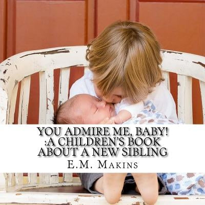 You Admire Me, Baby!: A Children's Book about a New Sibling by Makins, E. M.