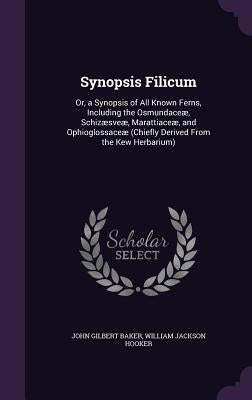 Synopsis Filicum: Or, a Synopsis of All Known Ferns, Including the Osmundaceæ, Schizæsveæ, Marattiaceæ, and Ophioglossaceæ (Chiefly Deri by Baker, John Gilbert