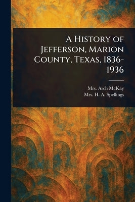 A History of Jefferson, Marion County, Texas, 1836-1936 by McKay, Arch