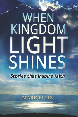 When Kingdom Light Shines: Stories that inspire faith by Ellis, Mark