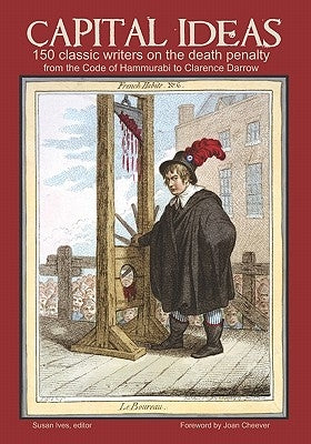 Capital Ideas: 150 Classic Writers on the Death Penalty, from the Code of Hammurabi to Clarence Darrow by Cheever, Joan M.