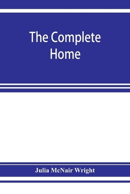 The complete home: an encyclopædia of domestic life and affairs. The household in its foundation, order, economy Beauty, Healthfulness, E by McNair Wright, Julia