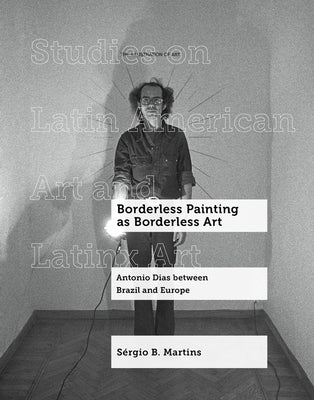 Borderless Painting as Borderless Art: Antonio Dias Between Brazil and Europe Volume 9 by Martins, Sérgio B.