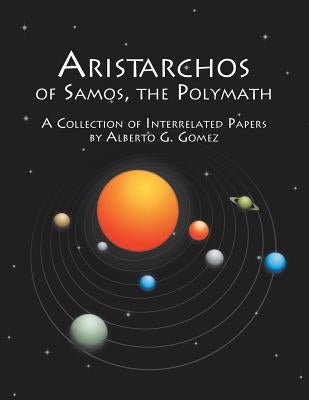 Aristarchos of Samos, the Polymath: A Collection of Interrelated Papers by Gomez, Alberto G.