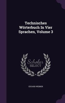 Technisches Wörterbuch In Vier Sprachen, Volume 3 by Webber, Eduard