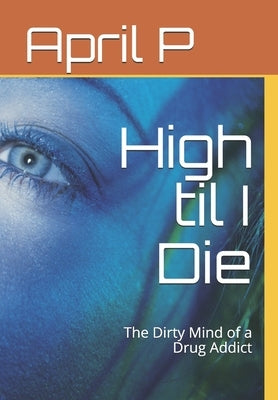 High til I Die: The Dirty Mind of a Drug Addict by P, April