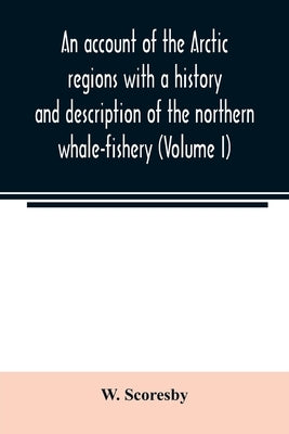 An account of the Arctic regions with a history and description of the northern whale-fishery (Volume I) by Scoresby, W.