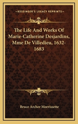 The Life And Works Of Marie-Catherine Desjardins, Mme De Villedieu, 1632-1683 by Morrissette, Bruce Archer