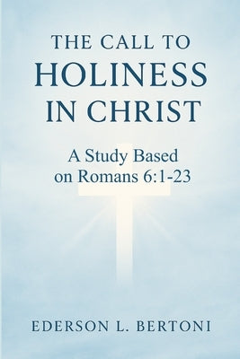 The Call to Holiness in Christ: A Study Based on Romans 6:1-23 by Bertoni, Ederson