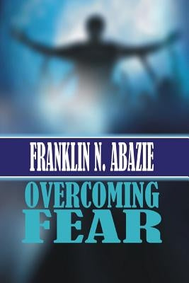 Overcoming Fear: Faith by Abazie, Franklin N.