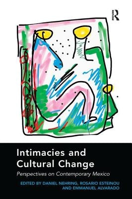 Intimacies and Cultural Change: Perspectives on Contemporary Mexico. Edited by Daniel Nehring, Rosario Esteinou, Emmanuel Alvarado by Nehring, Daniel