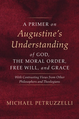 A Primer on Augustine's Understanding of God, the Moral Order, Free Will, and Grace by Petruzzelli, Michael