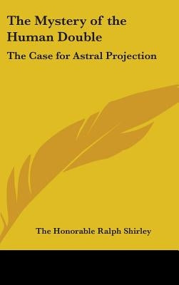 The Mystery of the Human Double: The Case for Astral Projection by Shirley, The Honorable Ralph