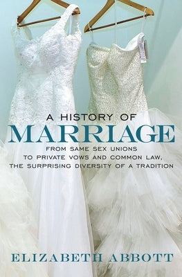 A History of Marriage: From Same Sex Unions to Private Vows and Common Law, the Surprising Diversity of a Tradition by Abbott, Elizabeth