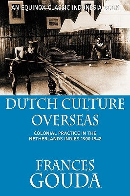 Dutch Culture Overseas: Colonial Practice in the Netherlands Indies 1900-1942 by Gouda, Frances