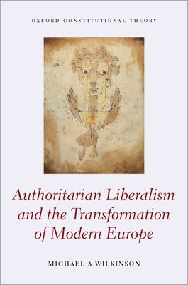 Authoritarian Liberalism and the Transformation of Modern Europe by Wilkinson, Michael A.