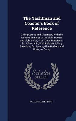 The Yachtman and Coaster's Book of Reference: Giving Course and Distances, With the Relative Bearings of the Light Houses and Light Ships, From Cape H by Pratt, William Albert